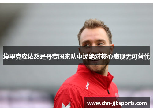 埃里克森依然是丹麦国家队中场绝对核心表现无可替代 埃里克森依然是丹麦国家队中场绝对核心表现无可替代