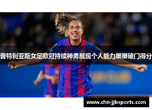 普特利亚斯女足欧冠持续神勇展现个人能力屡屡破门得分 普特利亚斯女足欧冠持续神勇展现个人能力屡屡破门得分